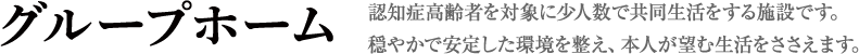 グループホーム・認知症高齢者を対象に少人数で共同生活をする施設です。穏やかで安定した環境を整え、本人が望む生活をささえます。