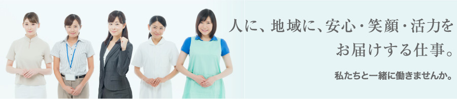 人に、地域に、安心・笑顔・活力をお届けする仕事。私たちと一緒に働きませんか。